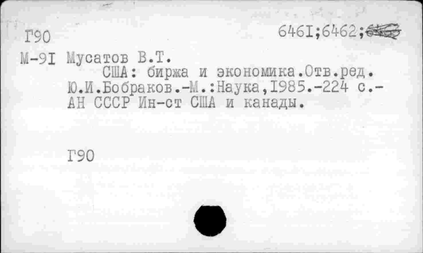 ﻿Р90	6461; 6462
М-91 Мусатов В.Т.
США: биржа и экономика.Отв.ред. Ю.И.Бобраков.-М.:Наука,1985.-224 с.-АН СССР Ин-ст США и канады.
Г9О